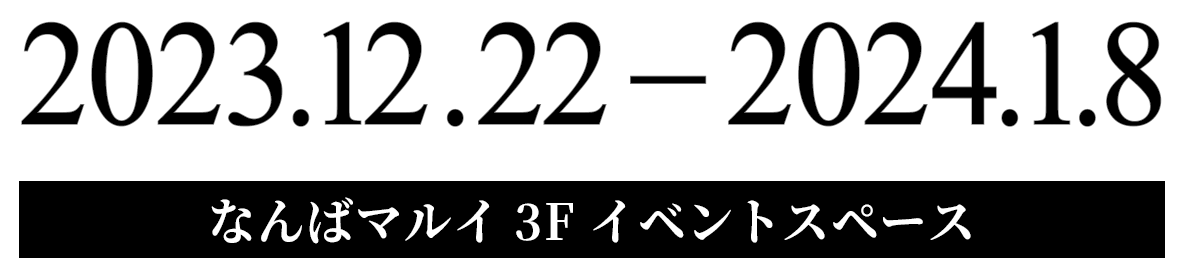 2023.12.22-2024.1.8 なんばマルイ 3F イベントスペース